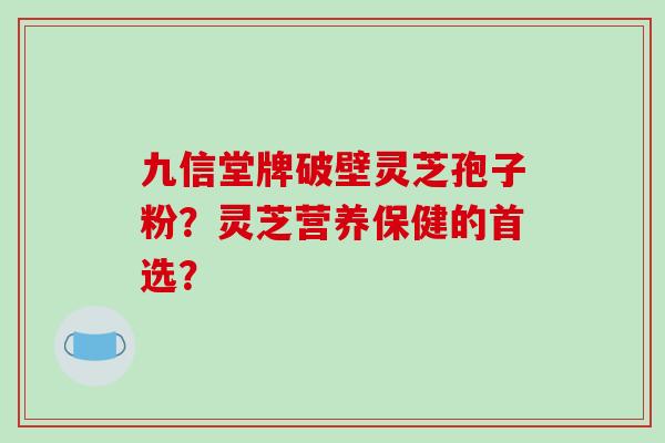 九信堂牌破壁灵芝孢子粉?灵芝营养保健的首选?-第1张图片-破壁灵芝孢子粉研究指南 九信堂牌破壁灵芝孢子粉?灵芝营养保健的首选?-第1张图片-破壁灵芝孢子粉研究指南