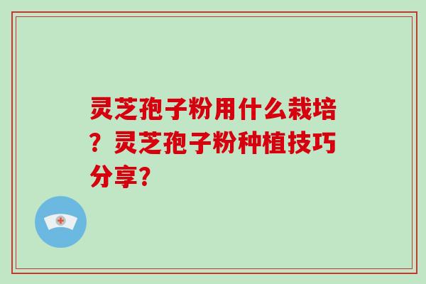 灵芝孢子粉用什么栽培？灵芝孢子粉种植技巧分享？-第1张图片-破壁灵芝孢子粉研究指南