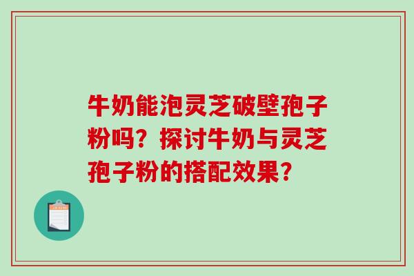 牛奶能泡灵芝破壁孢子粉吗？探讨牛奶与灵芝孢子粉的搭配效果？-第1张图片-破壁灵芝孢子粉研究指南
