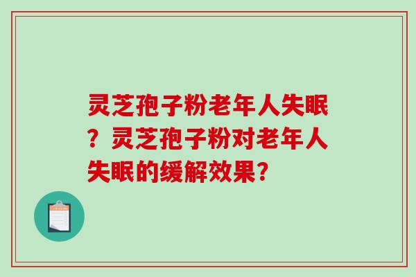 灵芝孢子粉老年人失眠?灵芝孢子粉对老年人失眠的缓解效果?-第1张图片-破壁灵芝孢子粉研究指南 灵芝孢子粉老年人失眠?灵芝孢子粉对老年人失眠的缓解效果?-第1张图片-破壁灵芝孢子粉研究指南