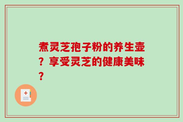 煮灵芝孢子粉的养生壶?享受灵芝的健康美味?-第1张图片-破壁灵芝孢子粉研究指南 煮灵芝孢子粉的养生壶?享受灵芝的健康美味?-第1张图片-破壁灵芝孢子粉研究指南