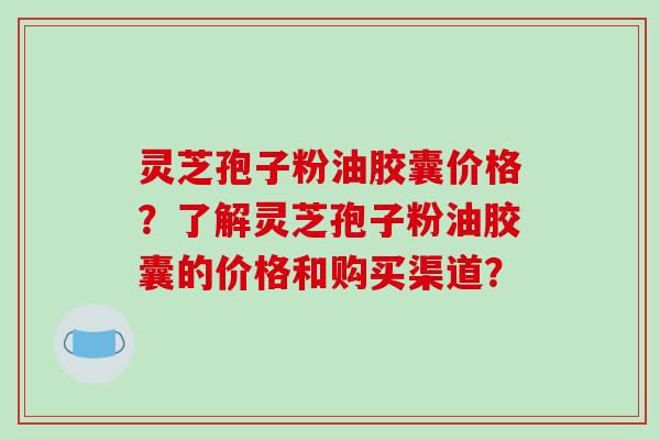 灵芝孢子粉油胶囊价格?了解灵芝孢子粉油胶囊的价格和购买渠道?-第1张图片-破壁灵芝孢子粉研究指南 灵芝孢子粉油胶囊价格?了解灵芝孢子粉油胶囊的价格和购买渠道?-第1张图片-破壁灵芝孢子粉研究指南