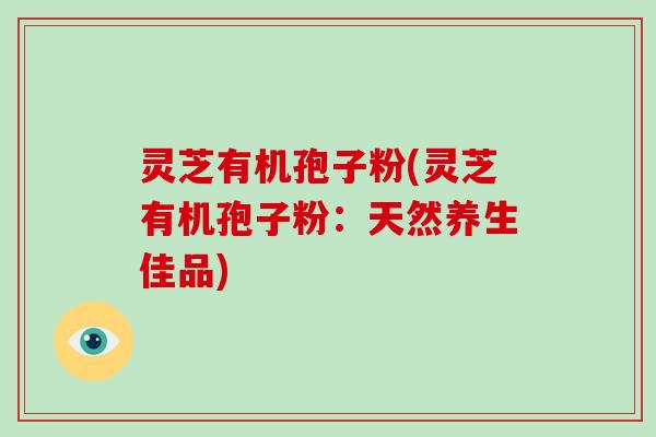 灵芝有机孢子粉(灵芝有机孢子粉:天然养生佳品)-第1张图片-破壁灵芝孢子粉研究指南 灵芝有机孢子粉(灵芝有机孢子粉:天然养生佳品)-第1张图片-破壁灵芝孢子粉研究指南