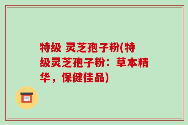 特级 灵芝孢子粉(特级灵芝孢子粉:草本精华,保健佳品)-第1张图片-破壁灵芝孢子粉研究指南 特级 灵芝孢子粉(特级灵芝孢子粉:草本精华,保健佳品)-第1张图片-破壁灵芝孢子粉研究指南