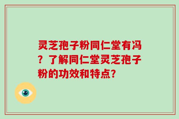 灵芝孢子粉同仁堂有冯?了解同仁堂灵芝孢子粉的功效和特点?-第1张图片-破壁灵芝孢子粉研究指南 灵芝孢子粉同仁堂有冯?了解同仁堂灵芝孢子粉的功效和特点?-第1张图片-破壁灵芝孢子粉研究指南