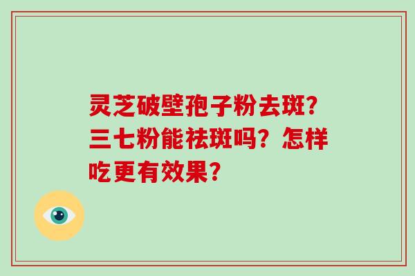 灵芝破壁孢子粉去斑?三七粉能祛斑吗?怎样吃更有效果?-第1张图片-破壁灵芝孢子粉研究指南 灵芝破壁孢子粉去斑?三七粉能祛斑吗?怎样吃更有效果?-第1张图片-破壁灵芝孢子粉研究指南