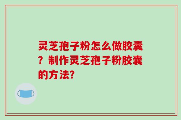 灵芝孢子粉怎么做胶囊?制作灵芝孢子粉胶囊的方法?-第1张图片-破壁灵芝孢子粉研究指南 灵芝孢子粉怎么做胶囊?制作灵芝孢子粉胶囊的方法?-第1张图片-破壁灵芝孢子粉研究指南