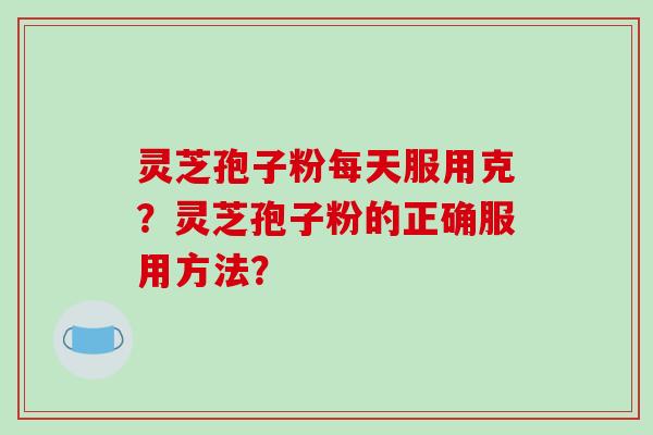 灵芝孢子粉每天服用克?灵芝孢子粉的正确服用方法?-第1张图片-破壁灵芝孢子粉研究指南 灵芝孢子粉每天服用克?灵芝孢子粉的正确服用方法?-第1张图片-破壁灵芝孢子粉研究指南