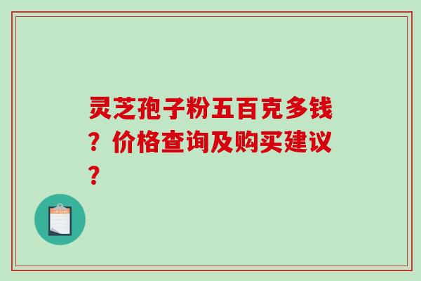 灵芝孢子粉五百克多钱?价格查询及购买建议?-第1张图片-破壁灵芝孢子粉研究指南 灵芝孢子粉五百克多钱?价格查询及购买建议?-第1张图片-破壁灵芝孢子粉研究指南