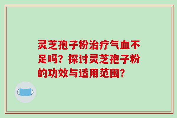 灵芝孢子粉治疗气血不足吗?探讨灵芝孢子粉的功效与适用范围?-第1张图片-破壁灵芝孢子粉研究指南 灵芝孢子粉治疗气血不足吗?探讨灵芝孢子粉的功效与适用范围?-第1张图片-破壁灵芝孢子粉研究指南