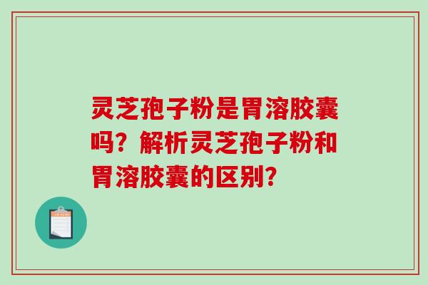 灵芝孢子粉是胃溶胶囊吗?解析灵芝孢子粉和胃溶胶囊的区别?-第1张图片-破壁灵芝孢子粉研究指南 灵芝孢子粉是胃溶胶囊吗?解析灵芝孢子粉和胃溶胶囊的区别?-第1张图片-破壁灵芝孢子粉研究指南