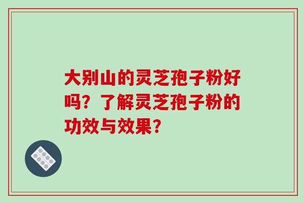 大别山的灵芝孢子粉好吗？了解灵芝孢子粉的功效与效果？-第1张图片-破壁灵芝孢子粉研究指南