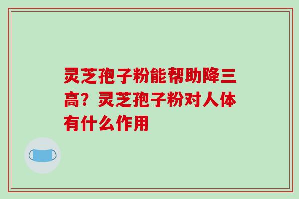 灵芝孢子粉能帮助降三高?灵芝孢子粉对人体有什么作用-第1张图片-破壁灵芝孢子粉研究指南 灵芝孢子粉能帮助降三高?灵芝孢子粉对人体有什么作用-第1张图片-破壁灵芝孢子粉研究指南