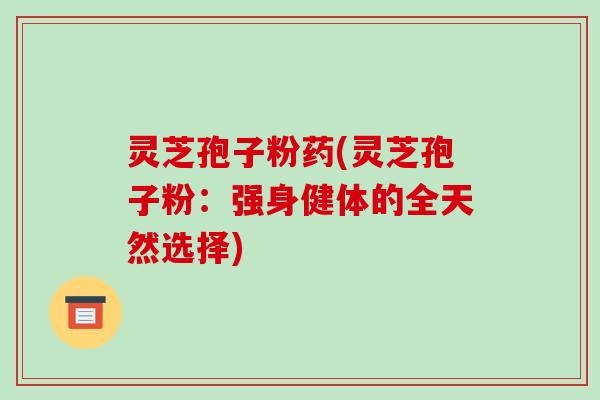灵芝孢子粉药(灵芝孢子粉：强身健体的全天然选择)-第1张图片-破壁灵芝孢子粉研究指南