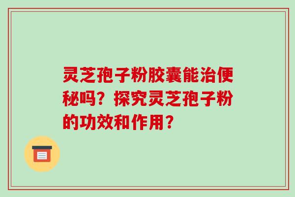 灵芝孢子粉胶囊能治便秘吗?探究灵芝孢子粉的功效和作用?-第1张图片-破壁灵芝孢子粉研究指南 灵芝孢子粉胶囊能治便秘吗?探究灵芝孢子粉的功效和作用?-第1张图片-破壁灵芝孢子粉研究指南