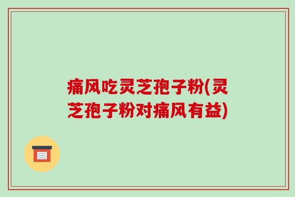 痛风吃灵芝孢子粉(灵芝孢子粉对痛风有益)-第1张图片-破壁灵芝孢子粉研究指南 痛风吃灵芝孢子粉(灵芝孢子粉对痛风有益)-第1张图片-破壁灵芝孢子粉研究指南