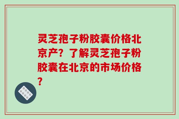 灵芝孢子粉胶囊价格北京产？了解灵芝孢子粉胶囊在北京的市场价格？-第1张图片-破壁灵芝孢子粉研究指南