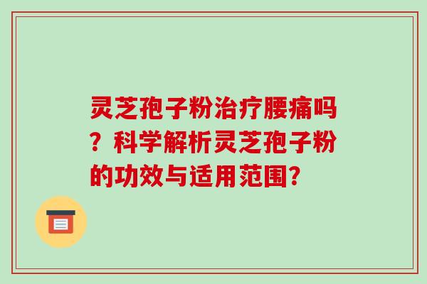 灵芝孢子粉治疗腰痛吗?科学解析灵芝孢子粉的功效与适用范围?-第1张图片-破壁灵芝孢子粉研究指南 灵芝孢子粉治疗腰痛吗?科学解析灵芝孢子粉的功效与适用范围?-第1张图片-破壁灵芝孢子粉研究指南