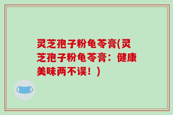 灵芝孢子粉龟苓膏(灵芝孢子粉龟苓膏:健康美味两不误!)-第1张图片-破壁灵芝孢子粉研究指南 灵芝孢子粉龟苓膏(灵芝孢子粉龟苓膏:健康美味两不误!)-第1张图片-破壁灵芝孢子粉研究指南