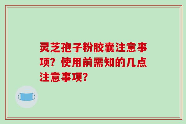 灵芝孢子粉胶囊注意事项？使用前需知的几点注意事项？-第1张图片-破壁灵芝孢子粉研究指南