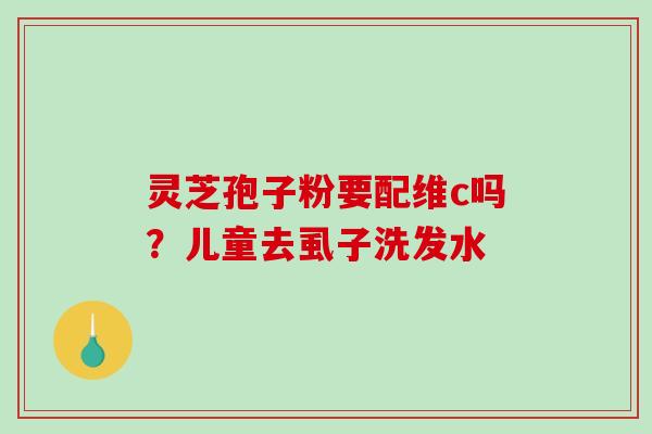 灵芝孢子粉要配维c吗?儿童去虱子洗发水-第1张图片-破壁灵芝孢子粉研究指南 灵芝孢子粉要配维c吗?儿童去虱子洗发水-第1张图片-破壁灵芝孢子粉研究指南