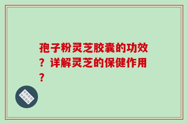孢子粉灵芝胶囊的功效?详解灵芝的保健作用?-第1张图片-破壁灵芝孢子粉研究指南 孢子粉灵芝胶囊的功效?详解灵芝的保健作用?-第1张图片-破壁灵芝孢子粉研究指南