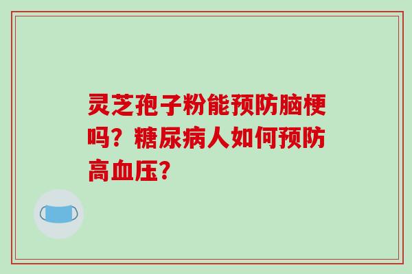 灵芝孢子粉能预防脑梗吗?糖尿病人如何预防高血压?-第1张图片-破壁灵芝孢子粉研究指南 灵芝孢子粉能预防脑梗吗?糖尿病人如何预防高血压?-第1张图片-破壁灵芝孢子粉研究指南