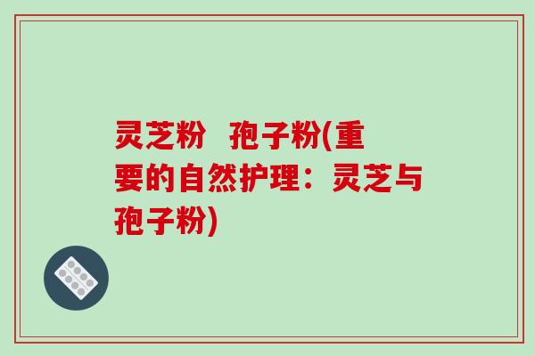 灵芝粉 孢子粉(重要的自然护理:灵芝与孢子粉)-第1张图片-破壁灵芝孢子粉研究指南 灵芝粉 孢子粉(重要的自然护理:灵芝与孢子粉)-第1张图片-破壁灵芝孢子粉研究指南