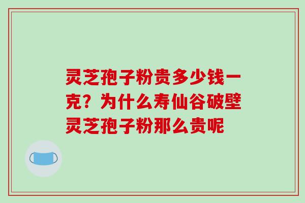 灵芝孢子粉贵多少钱一克?为什么寿仙谷破壁灵芝孢子粉那么贵呢-第1张图片-破壁灵芝孢子粉研究指南 灵芝孢子粉贵多少钱一克?为什么寿仙谷破壁灵芝孢子粉那么贵呢-第1张图片-破壁灵芝孢子粉研究指南