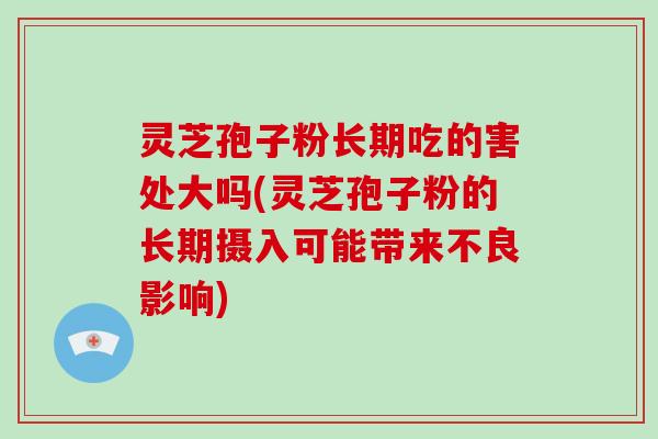 灵芝孢子粉长期吃的害处大吗(灵芝孢子粉的长期摄入可能带来不良影响)-第1张图片-破壁灵芝孢子粉研究指南 灵芝孢子粉长期吃的害处大吗(灵芝孢子粉的长期摄入可能带来不良影响)-第1张图片-破壁灵芝孢子粉研究指南