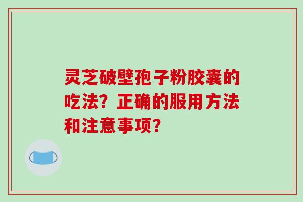 灵芝破壁孢子粉胶囊的吃法?正确的服用方法和注意事项?-第1张图片-破壁灵芝孢子粉研究指南 灵芝破壁孢子粉胶囊的吃法?正确的服用方法和注意事项?-第1张图片-破壁灵芝孢子粉研究指南
