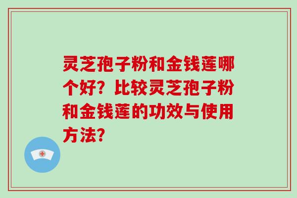 灵芝孢子粉和金钱莲哪个好?比较灵芝孢子粉和金钱莲的功效与使用方法?-第1张图片-破壁灵芝孢子粉研究指南 灵芝孢子粉和金钱莲哪个好?比较灵芝孢子粉和金钱莲的功效与使用方法?-第1张图片-破壁灵芝孢子粉研究指南