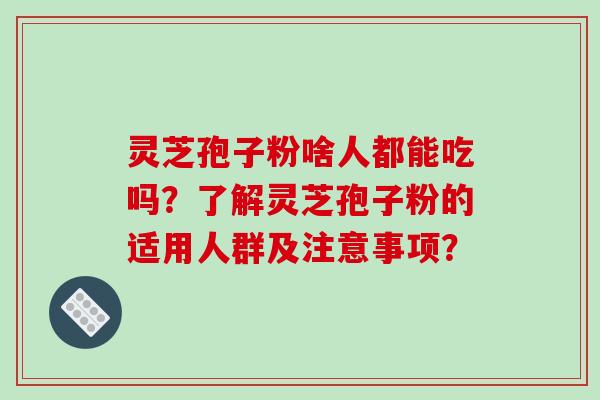 灵芝孢子粉啥人都能吃吗?了解灵芝孢子粉的适用人群及注意事项?-第1张图片-破壁灵芝孢子粉研究指南 灵芝孢子粉啥人都能吃吗?了解灵芝孢子粉的适用人群及注意事项?-第1张图片-破壁灵芝孢子粉研究指南