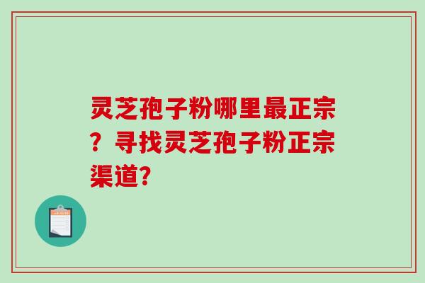灵芝孢子粉哪里最正宗？寻找灵芝孢子粉正宗渠道？-第1张图片-破壁灵芝孢子粉研究指南