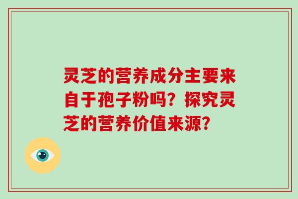 灵芝的营养成分主要来自于孢子粉吗?探究灵芝的营养价值来源?-第1张图片-破壁灵芝孢子粉研究指南 灵芝的营养成分主要来自于孢子粉吗?探究灵芝的营养价值来源?-第1张图片-破壁灵芝孢子粉研究指南