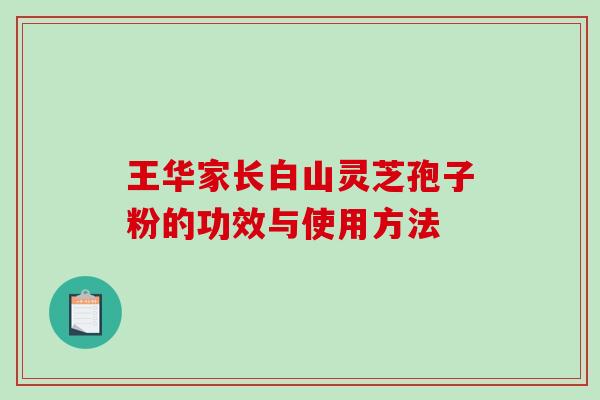 王华家长白山灵芝孢子粉的功效与使用方法-第1张图片-破壁灵芝孢子粉研究指南 王华家长白山灵芝孢子粉的功效与使用方法-第1张图片-破壁灵芝孢子粉研究指南