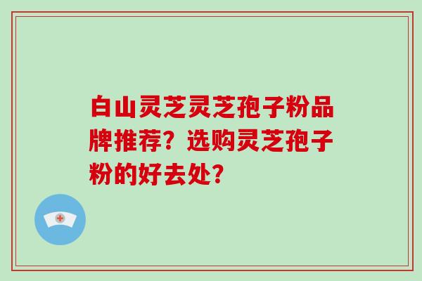 白山灵芝灵芝孢子粉品牌推荐?选购灵芝孢子粉的好去处?-第1张图片-破壁灵芝孢子粉研究指南 白山灵芝灵芝孢子粉品牌推荐?选购灵芝孢子粉的好去处?-第1张图片-破壁灵芝孢子粉研究指南