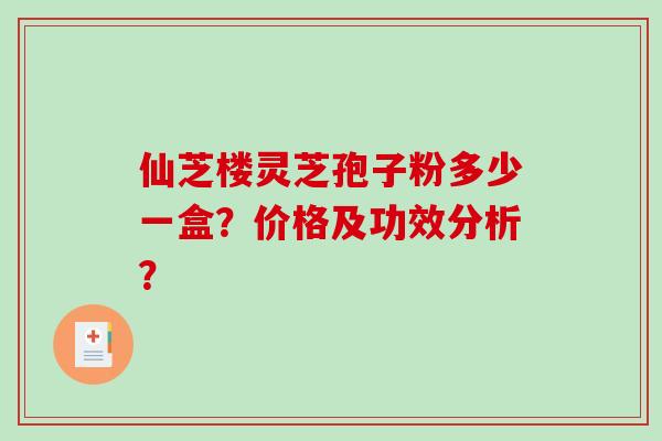 仙芝楼灵芝孢子粉多少一盒?价格及功效分析?-第1张图片-破壁灵芝孢子粉研究指南 仙芝楼灵芝孢子粉多少一盒?价格及功效分析?-第1张图片-破壁灵芝孢子粉研究指南
