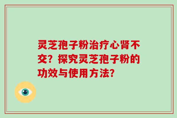 灵芝孢子粉治疗心肾不交?探究灵芝孢子粉的功效与使用方法?-第1张图片-破壁灵芝孢子粉研究指南 灵芝孢子粉治疗心肾不交?探究灵芝孢子粉的功效与使用方法?-第1张图片-破壁灵芝孢子粉研究指南