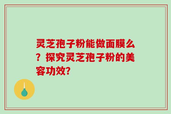 灵芝孢子粉能做面膜么?探究灵芝孢子粉的美容功效?-第1张图片-破壁灵芝孢子粉研究指南 灵芝孢子粉能做面膜么?探究灵芝孢子粉的美容功效?-第1张图片-破壁灵芝孢子粉研究指南