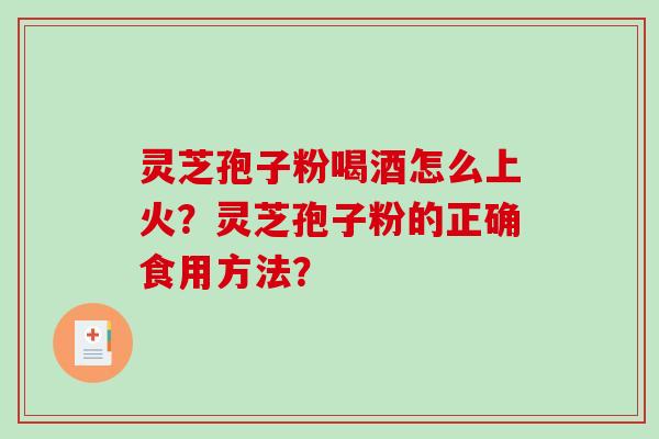 灵芝孢子粉喝酒怎么上火？灵芝孢子粉的正确食用方法？-第1张图片-破壁灵芝孢子粉研究指南
