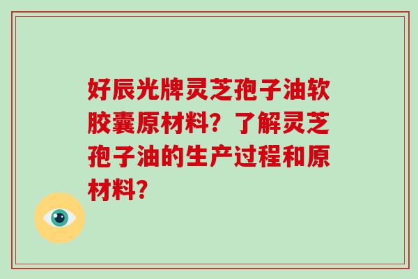 好辰光牌灵芝孢子油软胶囊原材料?了解灵芝孢子油的生产过程和原材料?-第1张图片-破壁灵芝孢子粉研究指南 好辰光牌灵芝孢子油软胶囊原材料?了解灵芝孢子油的生产过程和原材料?-第1张图片-破壁灵芝孢子粉研究指南