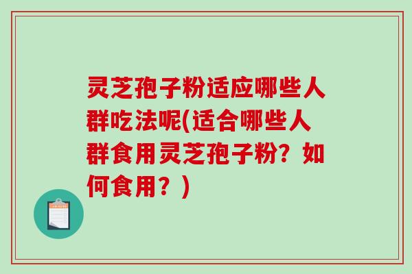 灵芝孢子粉适应哪些人群吃法呢(适合哪些人群食用灵芝孢子粉?如何食用?)-第1张图片-破壁灵芝孢子粉研究指南 灵芝孢子粉适应哪些人群吃法呢(适合哪些人群食用灵芝孢子粉?如何食用?)-第1张图片-破壁灵芝孢子粉研究指南