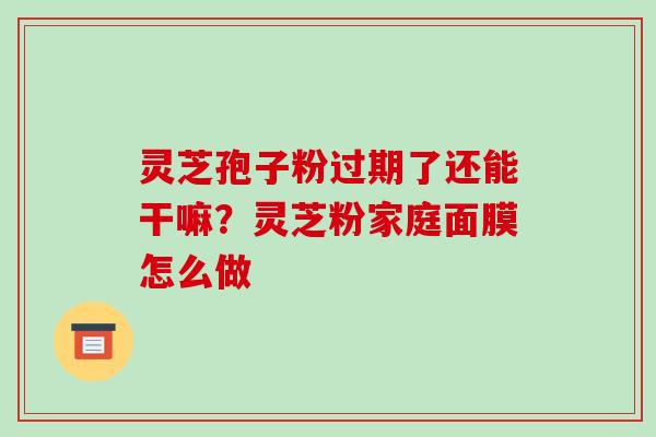 灵芝孢子粉过期了还能干嘛?灵芝粉家庭面膜怎么做-第1张图片-破壁灵芝孢子粉研究指南 灵芝孢子粉过期了还能干嘛?灵芝粉家庭面膜怎么做-第1张图片-破壁灵芝孢子粉研究指南