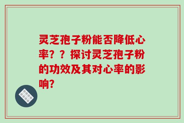 灵芝孢子粉能否降低心率？？探讨灵芝孢子粉的功效及其对心率的影响？-第1张图片-破壁灵芝孢子粉研究指南