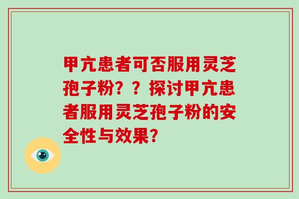 甲亢患者可否服用灵芝孢子粉??探讨甲亢患者服用灵芝孢子粉的安全性与效果?-第1张图片-破壁灵芝孢子粉研究指南 甲亢患者可否服用灵芝孢子粉??探讨甲亢患者服用灵芝孢子粉的安全性与效果?-第1张图片-破壁灵芝孢子粉研究指南
