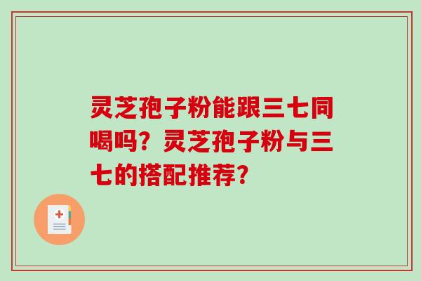 灵芝孢子粉能跟三七同喝吗?灵芝孢子粉与三七的搭配推荐?-第1张图片-破壁灵芝孢子粉研究指南 灵芝孢子粉能跟三七同喝吗?灵芝孢子粉与三七的搭配推荐?-第1张图片-破壁灵芝孢子粉研究指南
