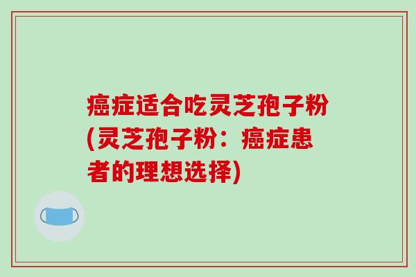 癌症适合吃灵芝孢子粉(灵芝孢子粉：癌症患者的理想选择)-第1张图片-破壁灵芝孢子粉研究指南