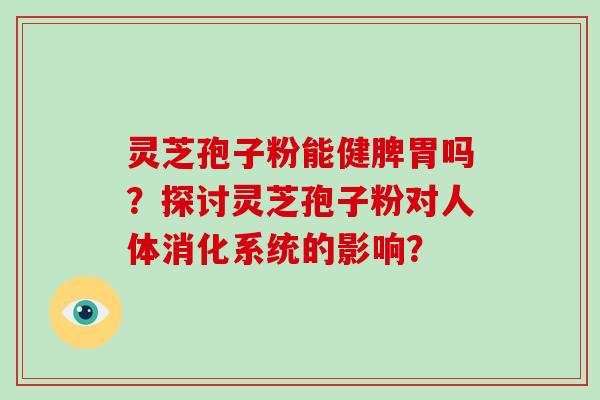 灵芝孢子粉能健脾胃吗?探讨灵芝孢子粉对人体消化系统的影响?-第1张图片-破壁灵芝孢子粉研究指南 灵芝孢子粉能健脾胃吗?探讨灵芝孢子粉对人体消化系统的影响?-第1张图片-破壁灵芝孢子粉研究指南