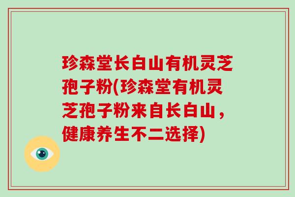 珍森堂长白山有机灵芝孢子粉(珍森堂有机灵芝孢子粉来自长白山,健康养生不二选择)-第1张图片-破壁灵芝孢子粉研究指南 珍森堂长白山有机灵芝孢子粉(珍森堂有机灵芝孢子粉来自长白山,健康养生不二选择)-第1张图片-破壁灵芝孢子粉研究指南